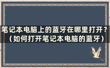 笔记本电脑上的蓝牙在哪里打开？ （如何打开笔记本电脑的蓝牙）